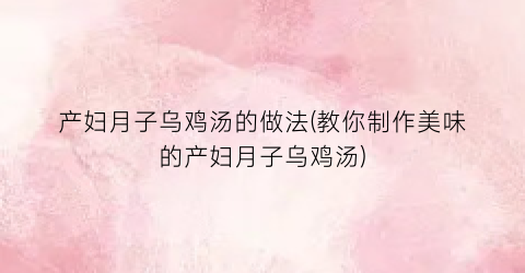 “产妇月子乌鸡汤的做法(教你制作美味的产妇月子乌鸡汤)