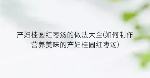 产妇桂圆红枣汤的做法大全(如何制作营养美味的产妇桂圆红枣汤)