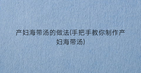 “产妇海带汤的做法(手把手教你制作产妇海带汤)