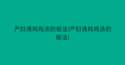 产妇清炖鸡汤的做法(产妇清炖鸡汤的做法)