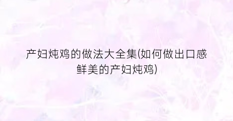 “产妇炖鸡的做法大全集(如何做出口感鲜美的产妇炖鸡)