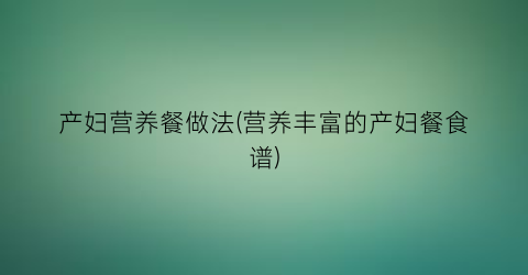 “产妇营养餐做法(营养丰富的产妇餐食谱)