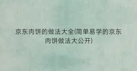 京东肉饼的做法大全(简单易学的京东肉饼做法大公开)