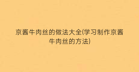 “京酱牛肉丝的做法大全(学习制作京酱牛肉丝的方法)