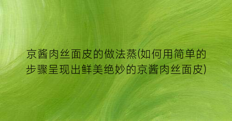 京酱肉丝面皮的做法蒸(如何用简单的步骤呈现出鲜美绝妙的京酱肉丝面皮)