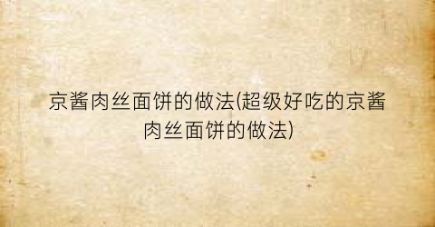 “京酱肉丝面饼的做法(超级好吃的京酱肉丝面饼的做法)