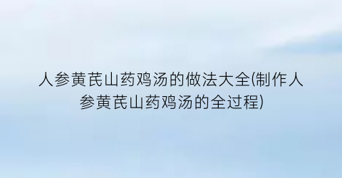 人参黄芪山药鸡汤的做法大全(制作人参黄芪山药鸡汤的全过程)