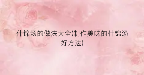 什锦汤的做法大全(制作美味的什锦汤好方法)