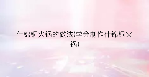 什锦铜火锅的做法(学会制作什锦铜火锅)