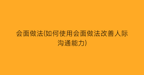 会面做法(如何使用会面做法改善人际沟通能力)