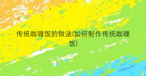 传统咖喱饭的做法(如何制作传统咖喱饭)