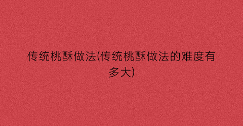 传统桃酥做法(传统桃酥做法的难度有多大)