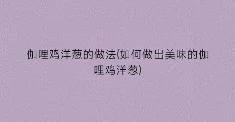 伽哩鸡洋葱的做法(如何做出美味的伽哩鸡洋葱)