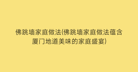 佛跳墙家庭做法(佛跳墙家庭做法蕴含厦门地道美味的家庭盛宴)