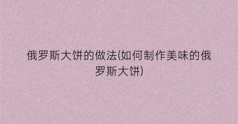 “俄罗斯大饼的做法(如何制作美味的俄罗斯大饼)