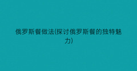 俄罗斯餐做法(探讨俄罗斯餐的独特魅力)