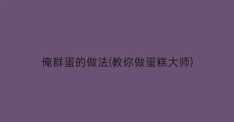 “俺群蛋的做法(教你做蛋糕大师)