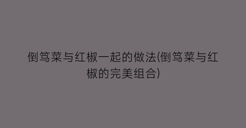 倒笃菜与红椒一起的做法(倒笃菜与红椒的完美组合)