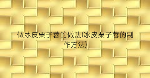 做冰皮栗子蓉的做法(冰皮栗子蓉的制作方法)