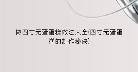 做四寸无蛋蛋糕做法大全(四寸无蛋蛋糕的制作秘诀)