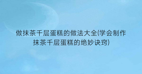 做抹茶千层蛋糕的做法大全(学会制作抹茶千层蛋糕的绝妙诀窍)