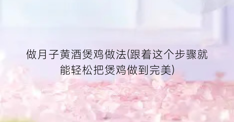 做月子黄酒煲鸡做法(跟着这个步骤就能轻松把煲鸡做到完美)