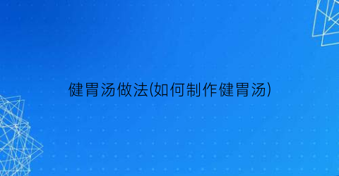 健胃汤做法(如何制作健胃汤)