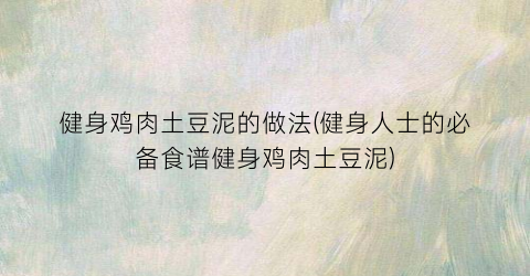 健身鸡肉土豆泥的做法(健身人士的必备食谱健身鸡肉土豆泥)