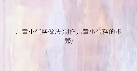 儿童小蛋糕做法(制作儿童小蛋糕的步骤)