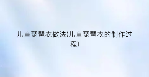 儿童琵琶衣做法(儿童琵琶衣的制作过程)