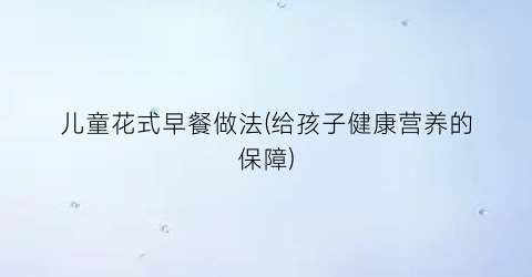 “儿童花式早餐做法(给孩子健康营养的保障)