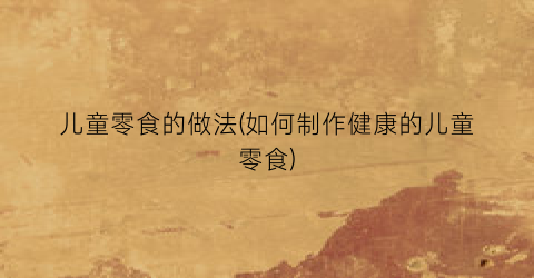儿童零食的做法(如何制作健康的儿童零食)