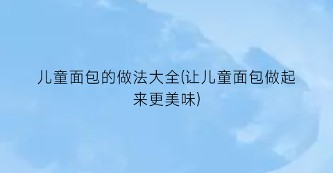 儿童面包的做法大全(让儿童面包做起来更美味)