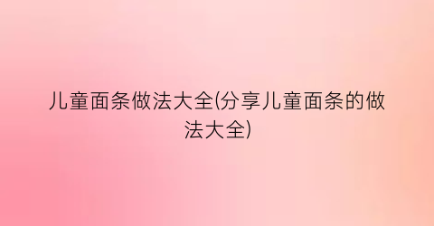 儿童面条做法大全(分享儿童面条的做法大全)