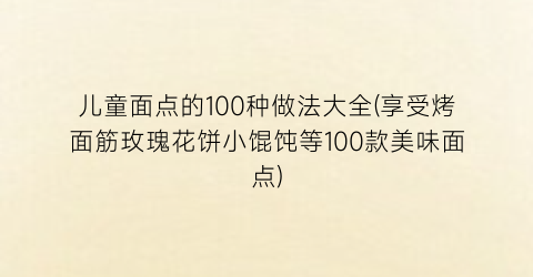 儿童面点的100种做法大全(享受烤面筋玫瑰花饼小馄饨等100款美味面点)