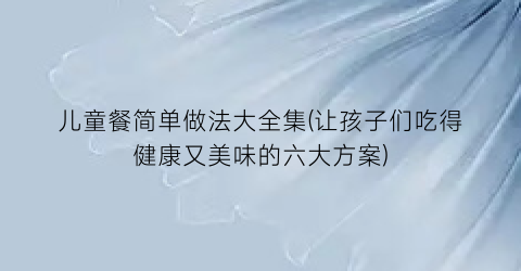 儿童餐简单做法大全集(让孩子们吃得健康又美味的六大方案)