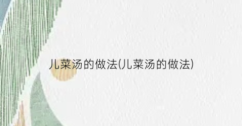 儿菜汤的做法(儿菜汤的做法)