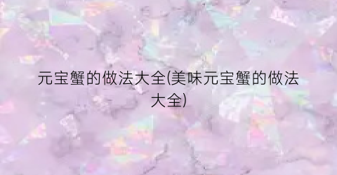 元宝蟹的做法大全(美味元宝蟹的做法大全)