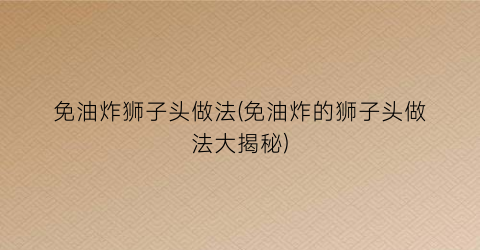 免油炸狮子头做法(免油炸的狮子头做法大揭秘)
