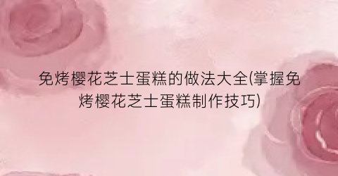 免烤樱花芝士蛋糕的做法大全(掌握免烤樱花芝士蛋糕制作技巧)