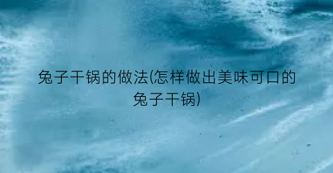 兔子干锅的做法(怎样做出美味可口的兔子干锅)