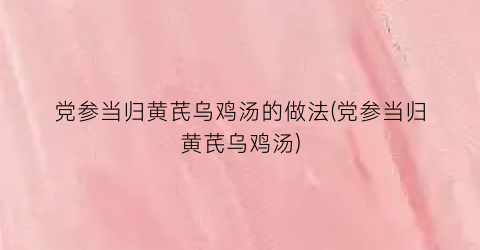 党参当归黄芪乌鸡汤的做法(党参当归黄芪乌鸡汤)