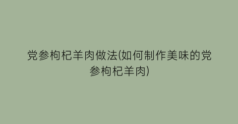 “党参枸杞羊肉做法(如何制作美味的党参枸杞羊肉)