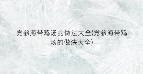 党参海带鸡汤的做法大全(党参海带鸡汤的做法大全)