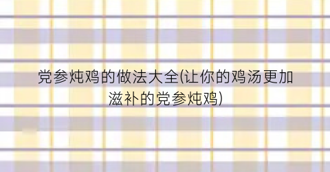 党参炖鸡的做法大全(让你的鸡汤更加滋补的党参炖鸡)