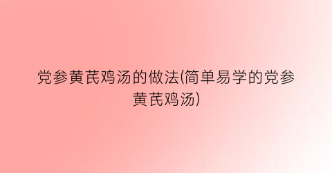 党参黄芪鸡汤的做法(简单易学的党参黄芪鸡汤)