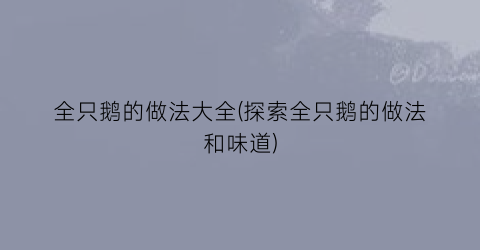全只鹅的做法大全(探索全只鹅的做法和味道)