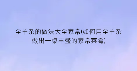全羊杂的做法大全家常(如何用全羊杂做出一桌丰盛的家常菜肴)