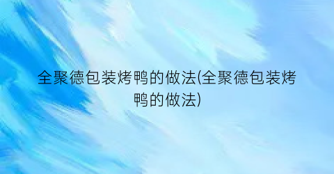 全聚德包装烤鸭的做法(全聚德包装烤鸭的做法)