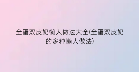 “全蛋双皮奶懒人做法大全(全蛋双皮奶的多种懒人做法)